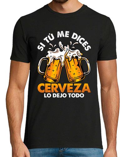 Camiseta Si Tú Me Dices Cerveza Beer Lo Dejo Todo Humor Alcohol Cervezas - latostadora.com - Modalova